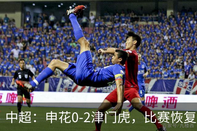 中超：申花0-2津门虎，比赛恢复后哈达斯、基莱斯破门