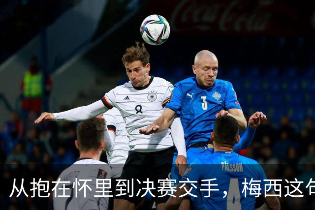 从抱在怀里到决赛交手，梅西这句话道破了足坛的残酷真相