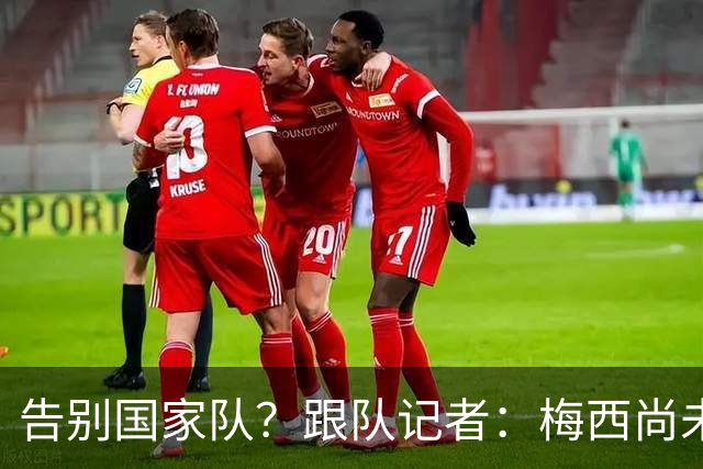 告别国家队？跟队记者：梅西尚未做出任何决定