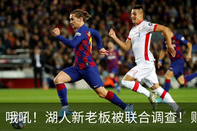 哦吼！湖人新老板被联合调查！财务违规？！