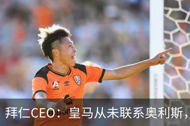 拜仁CEO：皇马从未联系奥利斯，“一个电话都没接到”