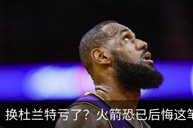 换杜兰特亏了？火箭恐已后悔这笔交易 失去了年轻天赋却未进一步