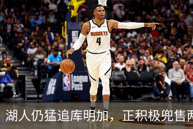 湖人仍猛追库明加，正积极兜售两将1660万合同！佩总第10位新援临近？