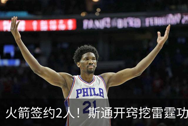火箭签约2人！斯通开窍挖雷霆功臣，补最大短板，阿门领衔3人受益