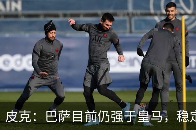 皮克：巴萨目前仍强于皇马，稳定性是他们的一大优势