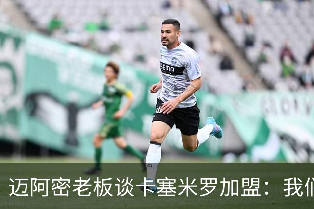 迈阿密老板谈卡塞米罗加盟：我们目标成为全美最佳，全球标杆